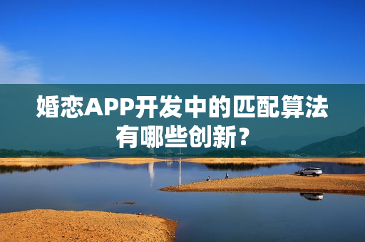婚恋APP开发中的匹配算法有哪些创新？