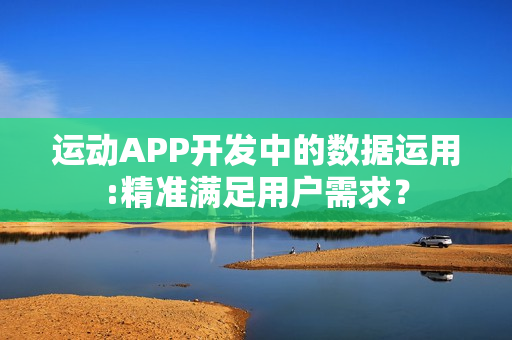 运动APP开发中的数据运用:精准满足用户需求？