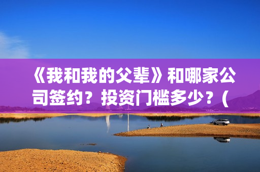 《我和我的父辈》和哪家公司签约？投资门槛多少？(《我和我的父辈》电影免费观看)