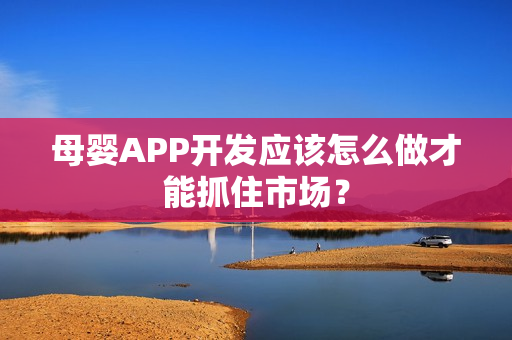母婴APP开发应该怎么做才能抓住市场? 母婴APP开发应该怎么做才能抓住市场?