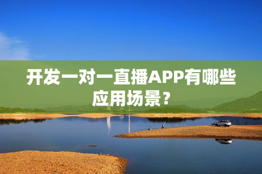 开发一对一直播APP有哪些应用场景？