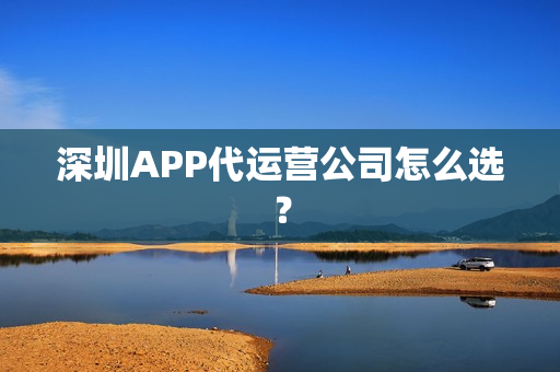 深圳APP代运营公司怎么选？