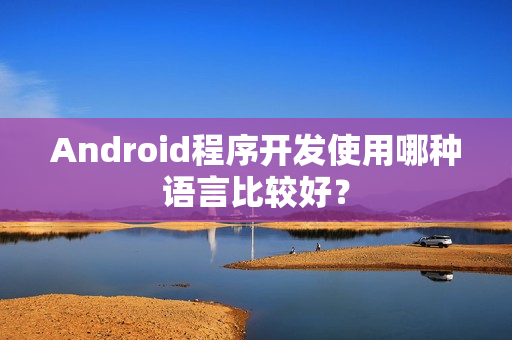 Android程序开发使用哪种语言比较好? Android程序开发使用哪种语言比较好?