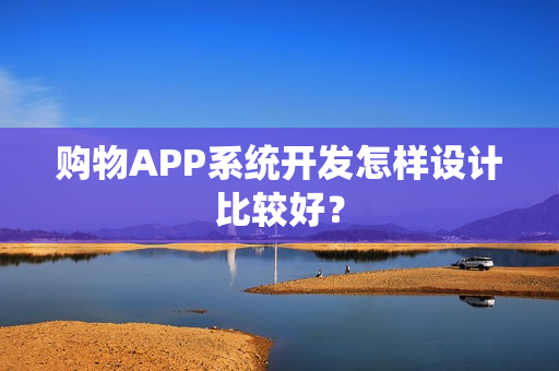 购物APP系统开发怎样设计比较好？