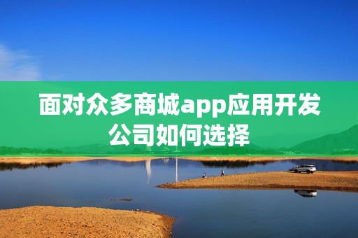 面对众多商城app应用开发公司如何选择 面对众多商城app应用开发公司如何选择