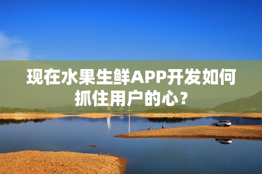 现在水果生鲜APP开发如何抓住用户的心？