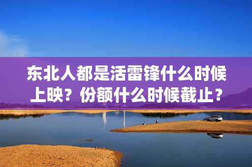 东北人都是活雷锋什么时候上映？份额什么时候截止？(东北人都是活雷锋电视剧)