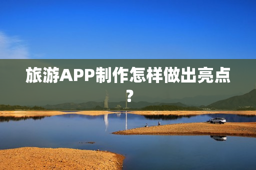 旅游APP制作怎样做出亮点？