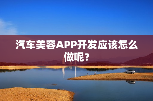 汽车美容APP开发应该怎么做呢？