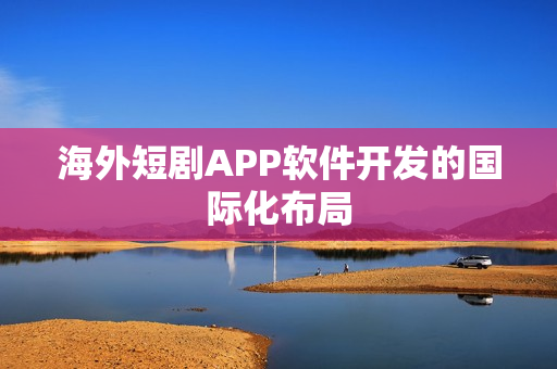海外短剧APP软件开发的国际化布局