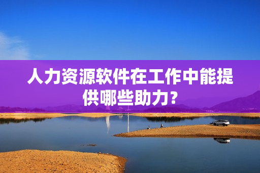 人力资源软件在工作中能提供哪些助力? 人力资源软件在工作中能提供哪些助力?