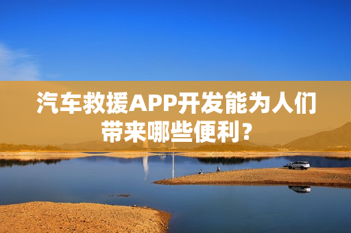 汽车救援APP开发能为人们带来哪些便利？