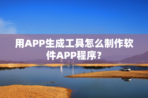 用APP生成工具怎么制作软件APP程序? 用APP生成工具怎么制作软件APP程序?