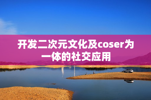 开发二次元文化及coser为一体的社交应用