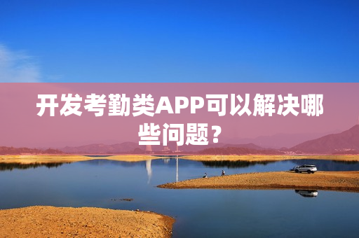开发考勤类APP可以解决哪些问题？