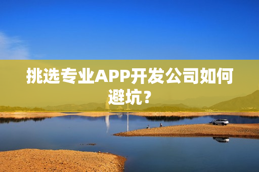 挑选专业APP开发公司如何避坑？