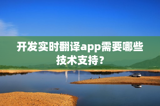 开发实时翻译app需要哪些技术支持? 开发实时翻译app需要哪些技术支持?