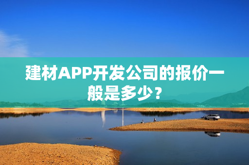 建材APP开发公司的报价一般是多少？