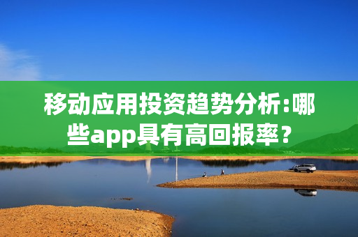 移动应用投资趋势分析:哪些app具有高回报率? 移动应用投资趋势分析:哪些app具有高回报率?