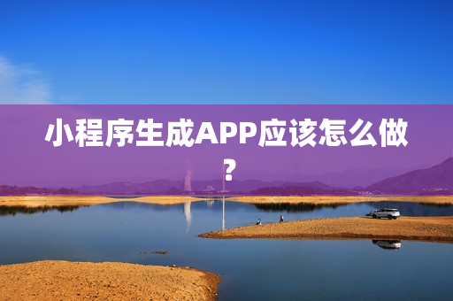 小程序生成APP应该怎么做？