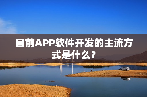 目前APP软件开发的主流方式是什么？