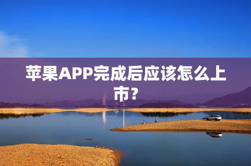 苹果APP完成后应该怎么上市? 苹果APP完成后应该怎么上市?
