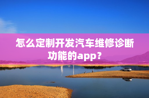 怎么定制开发汽车维修诊断功能的app？