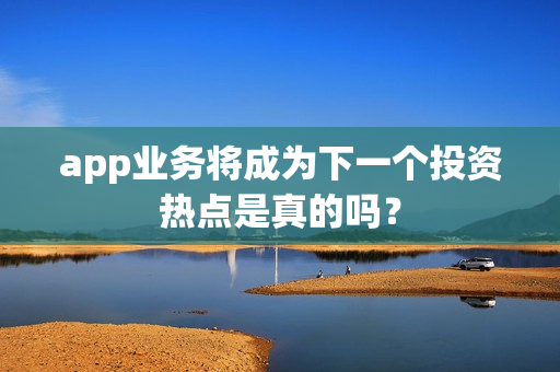 app业务将成为下一个投资热点是真的吗？