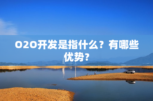 O2O开发是指什么？有哪些优势？