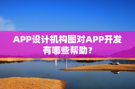 APP设计机构图对APP开发有哪些帮助？