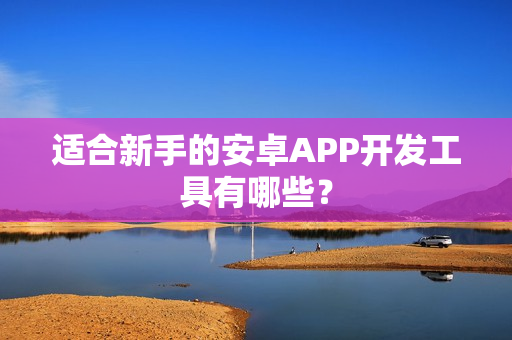 适合新手的安卓APP开发工具有哪些？