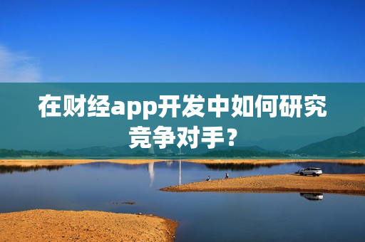 在财经app开发中如何研究竞争对手？