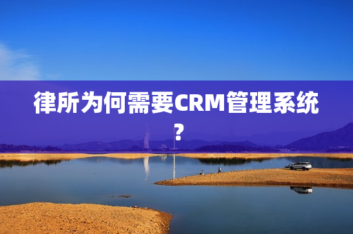 律所为何需要CRM管理系统？