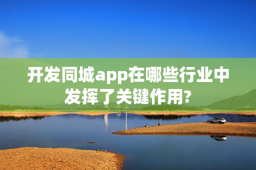 开发同城app在哪些行业中发挥了关键作用? 开发同城app在哪些行业中发挥了关键作用?