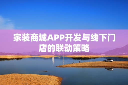 家装商城APP开发与线下门店的联动策略