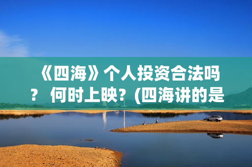  《四海》个人投资合法吗？ 何时上映？(四海讲的是什么)