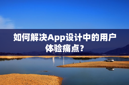 如何解决App设计中的用户体验痛点？