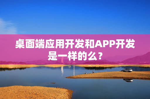 桌面端应用开发和APP开发是一样的么？