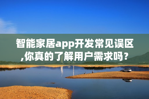 智能家居app开发常见误区,你真的了解用户需求吗？