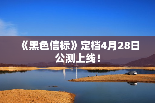 《黑色信标》定档4月28日公测上线！