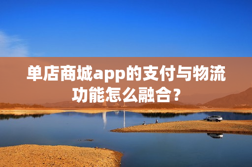 单店商城app的支付与物流功能怎么融合？