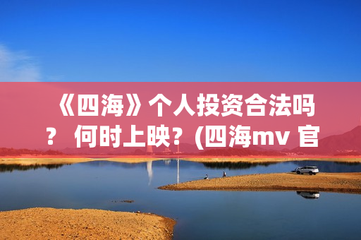  《四海》个人投资合法吗？ 何时上映？(四海mv 官方版)