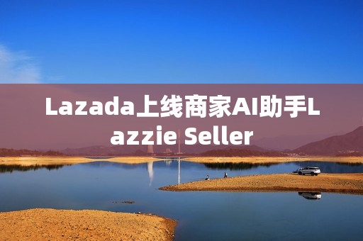 Lazada上线商家AI助手Lazzie Seller