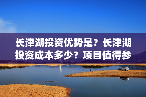 长津湖投资优势是？长津湖投资成本多少？项目值得参与吗？(长津湖有哪些投资方)