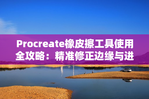 Procreate橡皮擦工具使用全攻略：精准修正边缘与进阶技巧