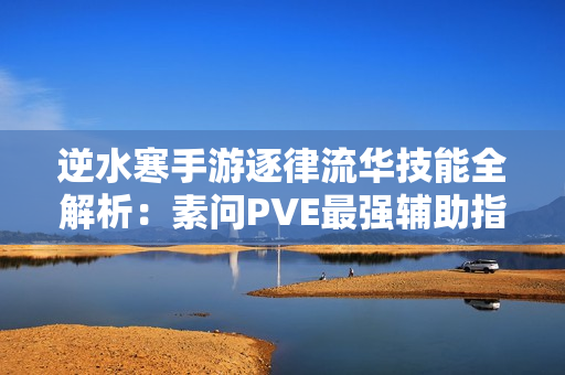 逆水寒手游逐律流华技能全解析：素问PVE最强辅助指南
