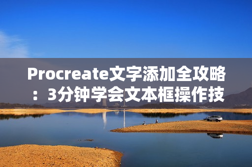 Procreate文字添加全攻略：3分钟学会文本框操作技巧