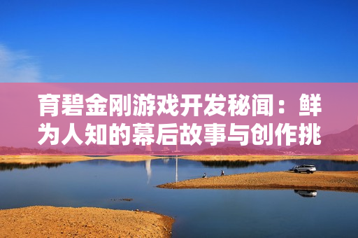 育碧金刚游戏开发秘闻：鲜为人知的幕后故事与创作挑战