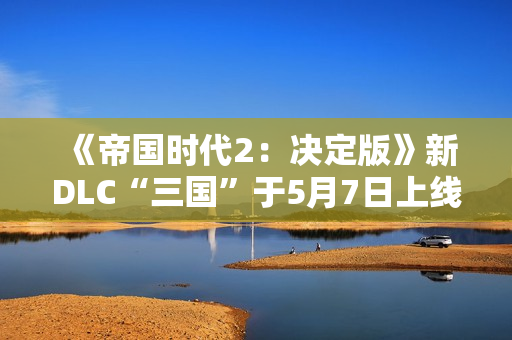 《帝国时代2：决定版》新DLC“三国”于5月7日上线