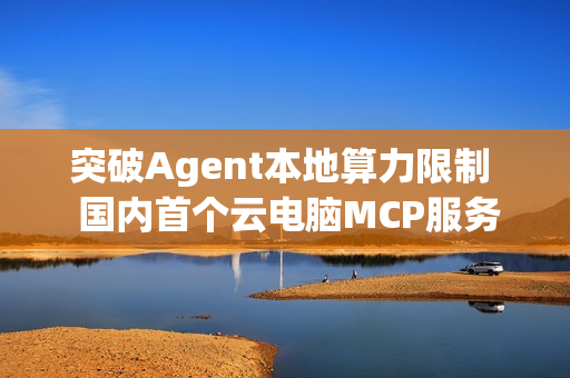 突破Agent本地算力限制  国内首个云电脑MCP服务“无影AgentBay”上线